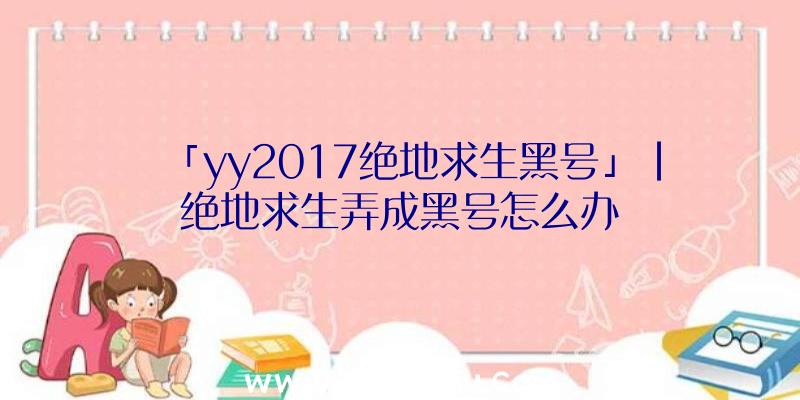 「yy2017绝地求生黑号」|绝地求生弄成黑号怎么办